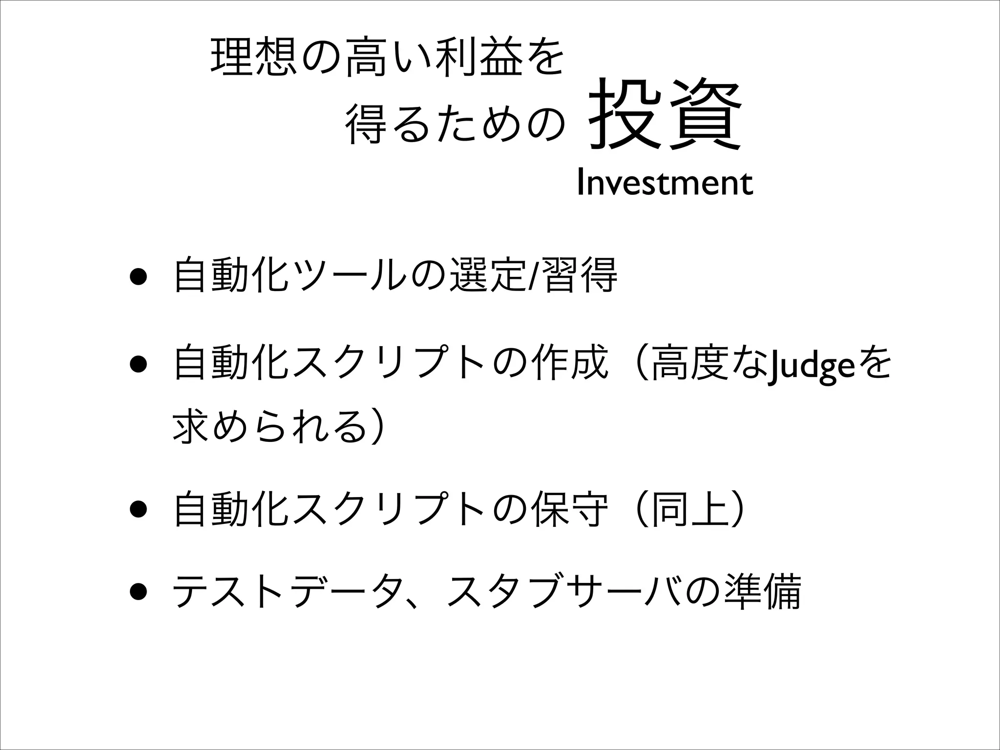 理想の高い利益を	

得るための

投資

Investment

• 自動化ツールの選定/習得	

• 自動化スクリプトの作成（高度なJudgeを
求められる）	


• 自動化スクリプトの保守（同上）	

• テストデータ、スタブサーバの準備

 