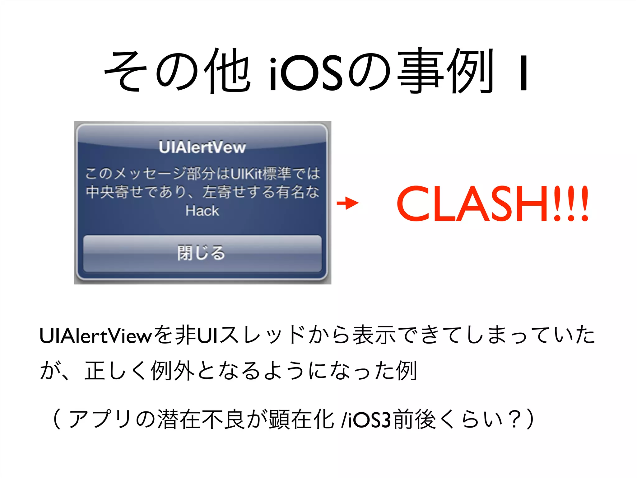 その他 iOSの事例 1
CLASH!!!
UIAlertViewを非UIスレッドから表示できてしまっていた
が、正しく例外となるようになった例	

（ アプリの潜在不良が顕在化 /iOS3前後くらい？）

 