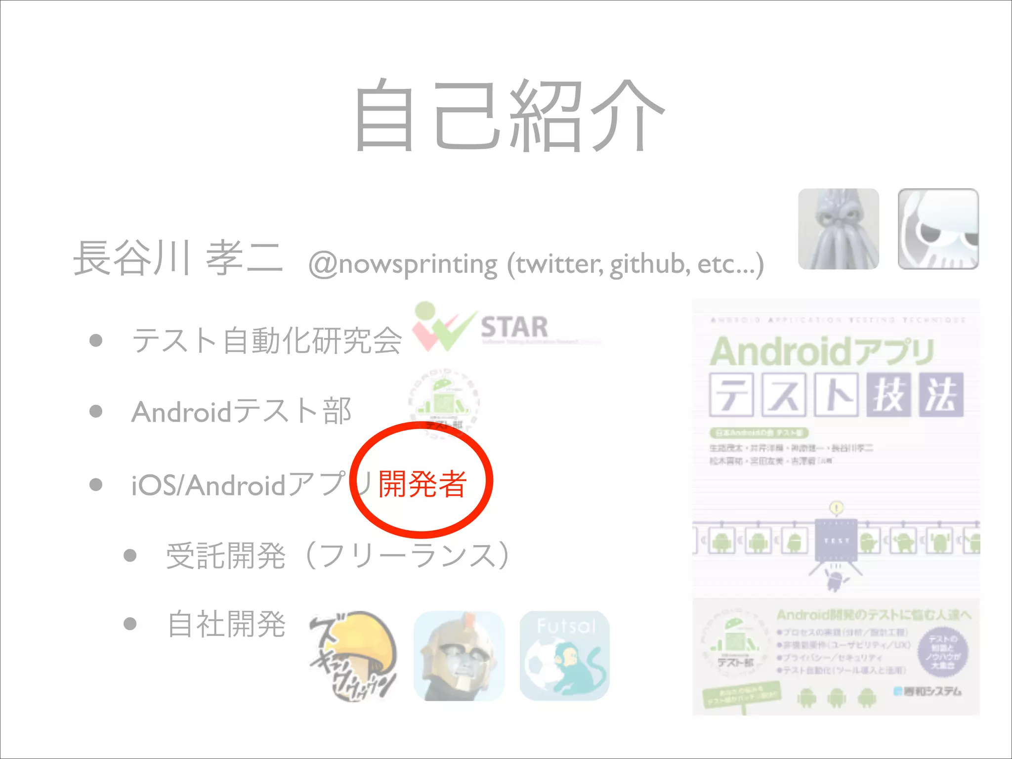 自己紹介
長谷川 孝二

•
•
•

@nowsprinting (twitter, github, etc...)	


テスト自動化研究会	

Androidテスト部	

iOS/Androidアプリ開発者	


•
•

受託開発（フリーランス）	

自社開発

 