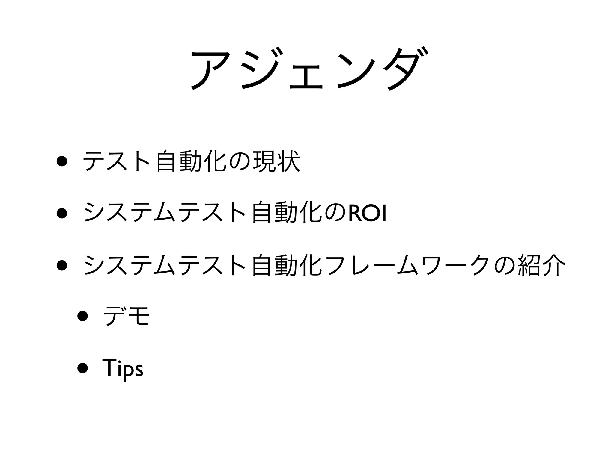 アジェンダ
• テスト自動化の現状	

• システムテスト自動化のROI	

• システムテスト自動化フレームワークの紹介	

• デモ	

• Tips

 