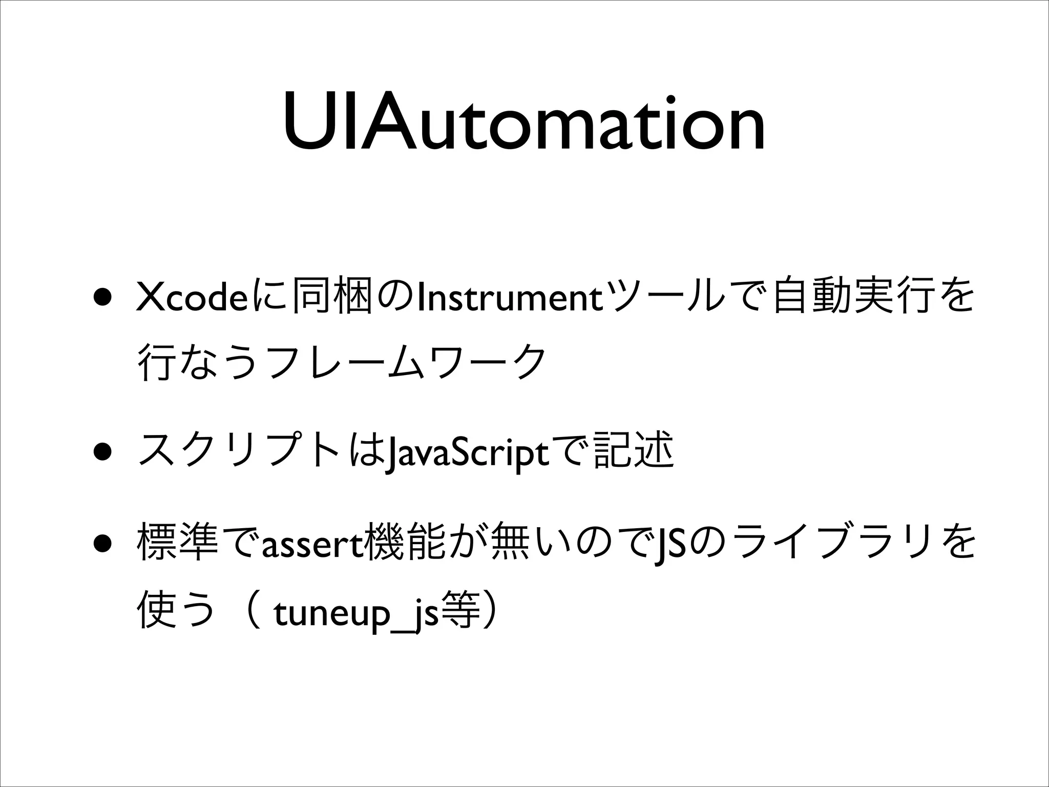 UIAutomation
• Xcodeに同梱のInstrumentツールで自動実行を
行なうフレームワーク	


• スクリプトはJavaScriptで記述	

• 標準でassert機能が無いのでJSのライブラリを
使う（ tuneup_js等）

 