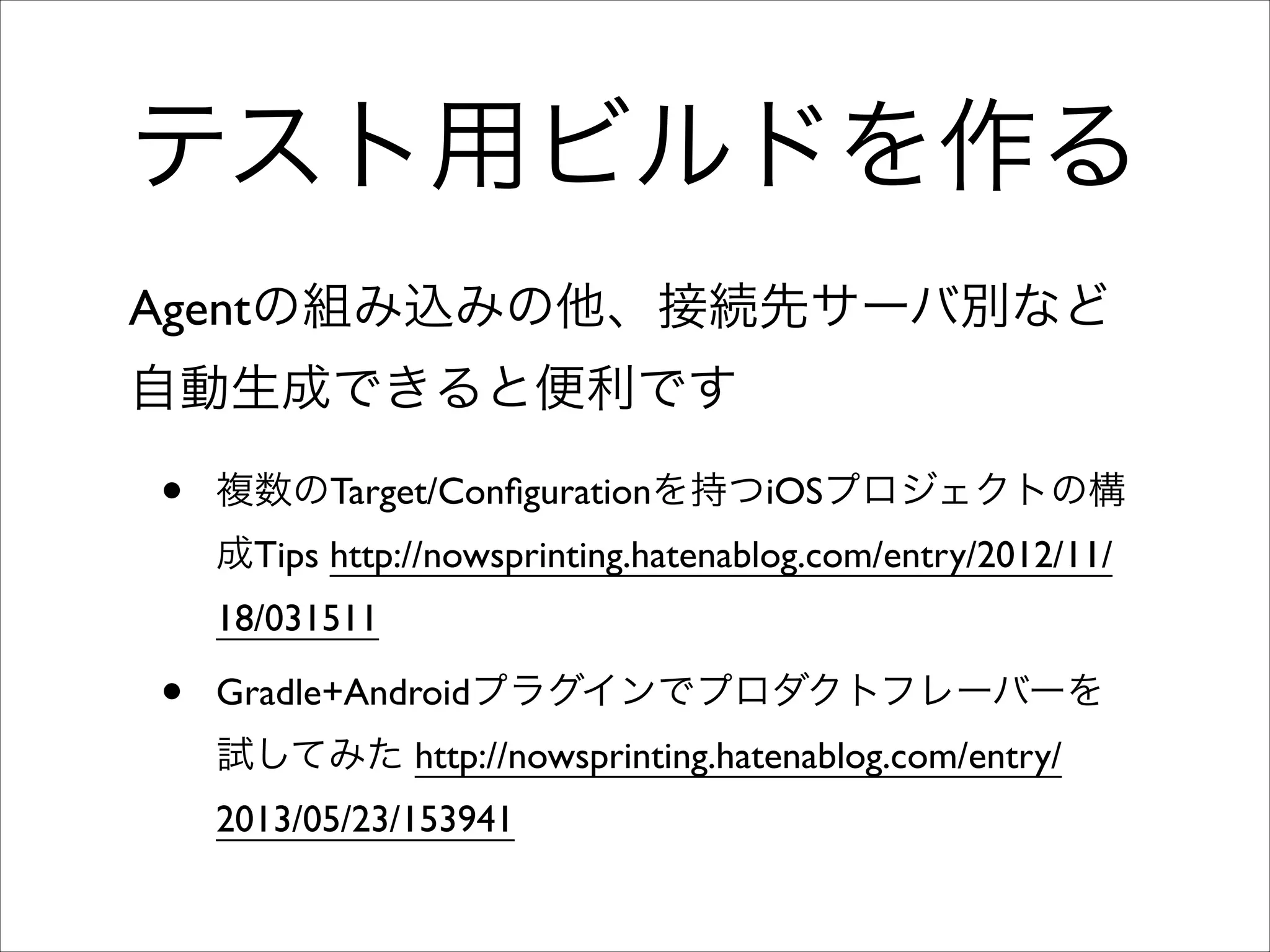 テスト用ビルドを作る
Agentの組み込みの他、接続先サーバ別など
自動生成できると便利です

•

複数のTarget/Conﬁgurationを持つiOSプロジェクトの構
成Tips http://nowsprinting.hatenablog.com/entry/2012/11/
18/031511	


•

Gradle+Androidプラグインでプロダクトフレーバーを
試してみた http://nowsprinting.hatenablog.com/entry/
2013/05/23/153941

 