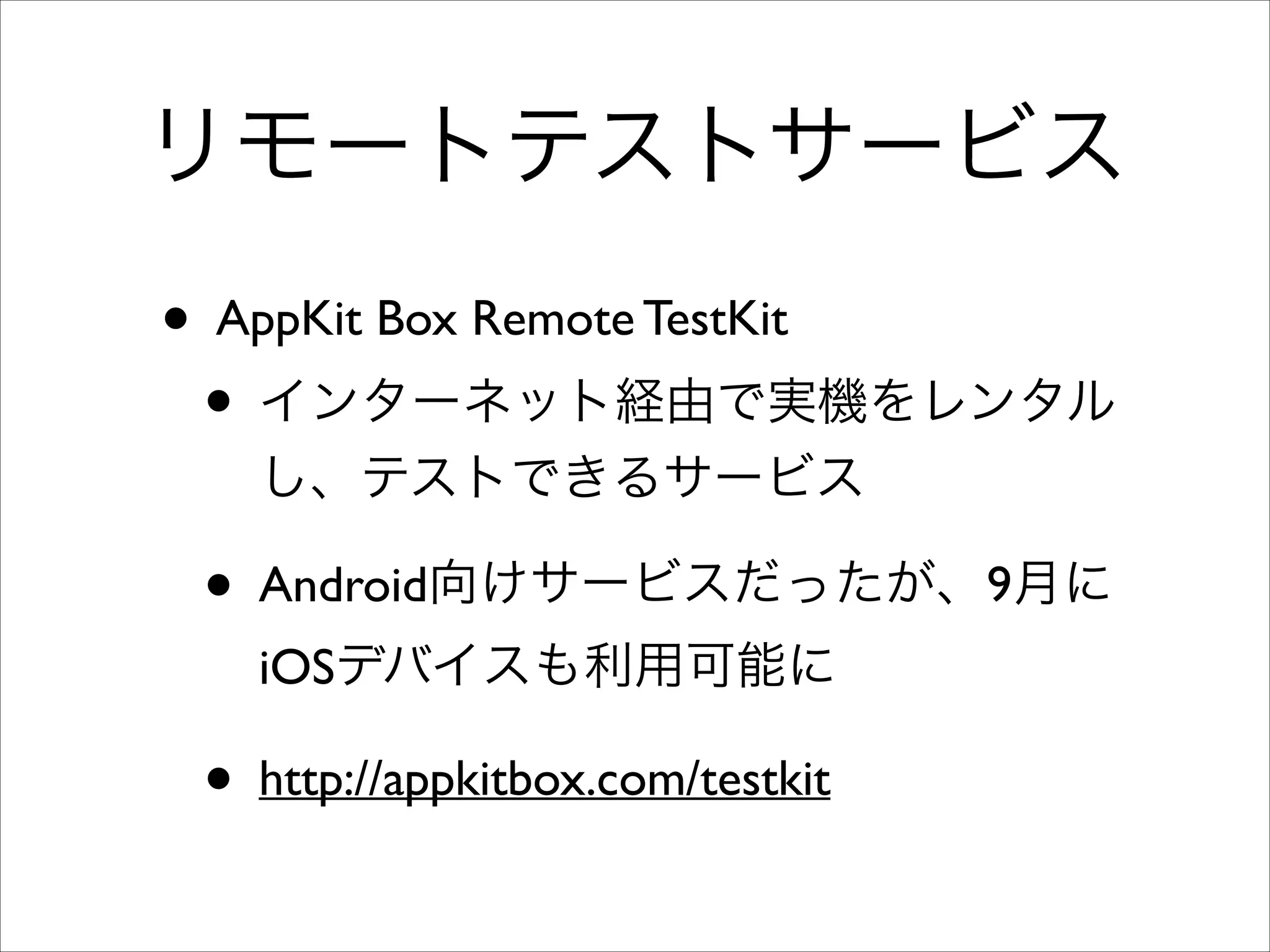 リモートテストサービス
• AppKit Box Remote TestKit	

• インターネット経由で実機をレンタル
し、テストできるサービス	


• Android向けサービスだったが、9月に
iOSデバイスも利用可能に	


• http://appkitbox.com/testkit

 