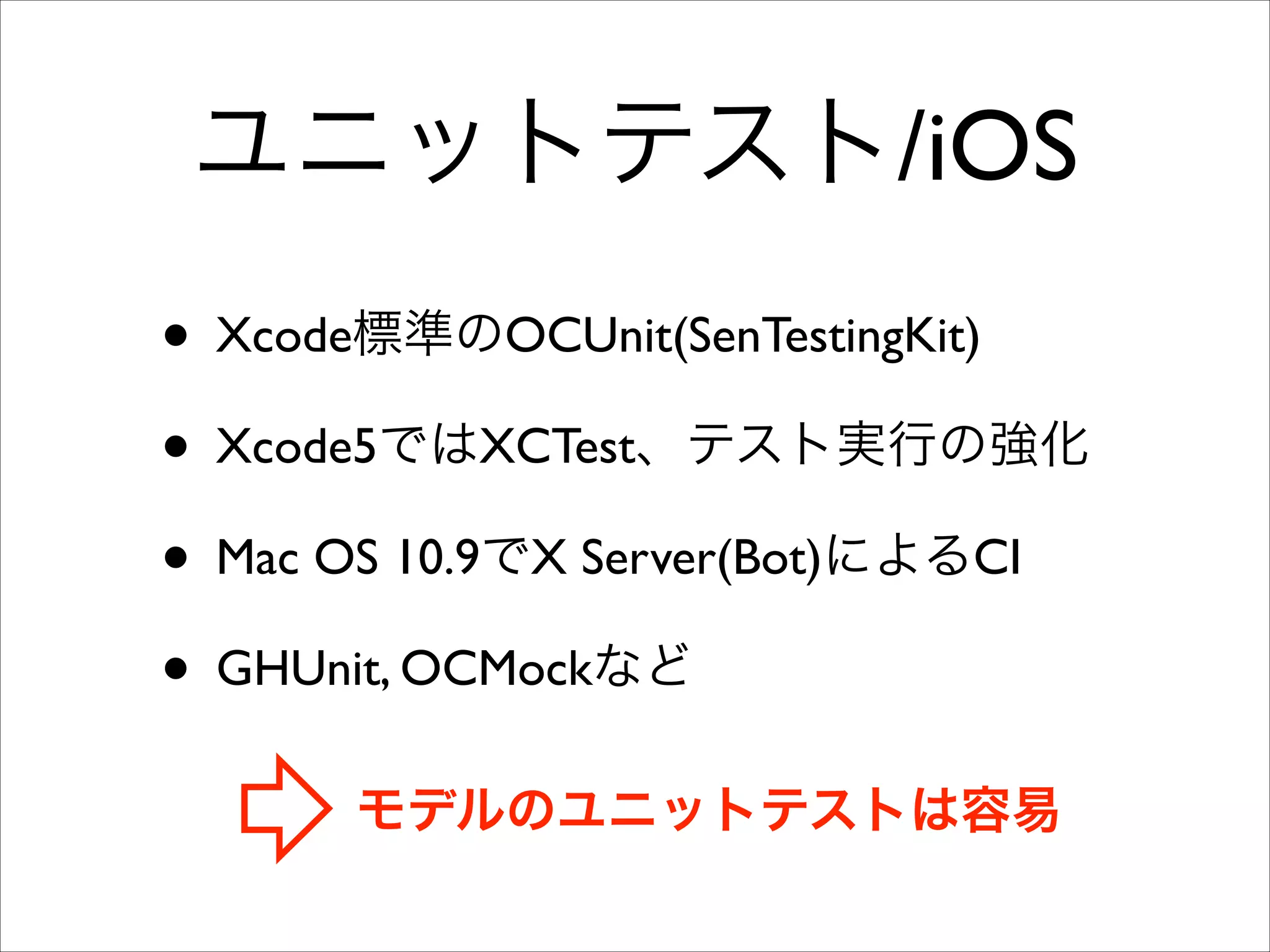 ユニットテスト/iOS
• Xcode標準のOCUnit(SenTestingKit)	

• Xcode5ではXCTest、テスト実行の強化	

• Mac OS 10.9でX Server(Bot)によるCI	

• GHUnit, OCMockなど
モデルのユニットテストは容易

 