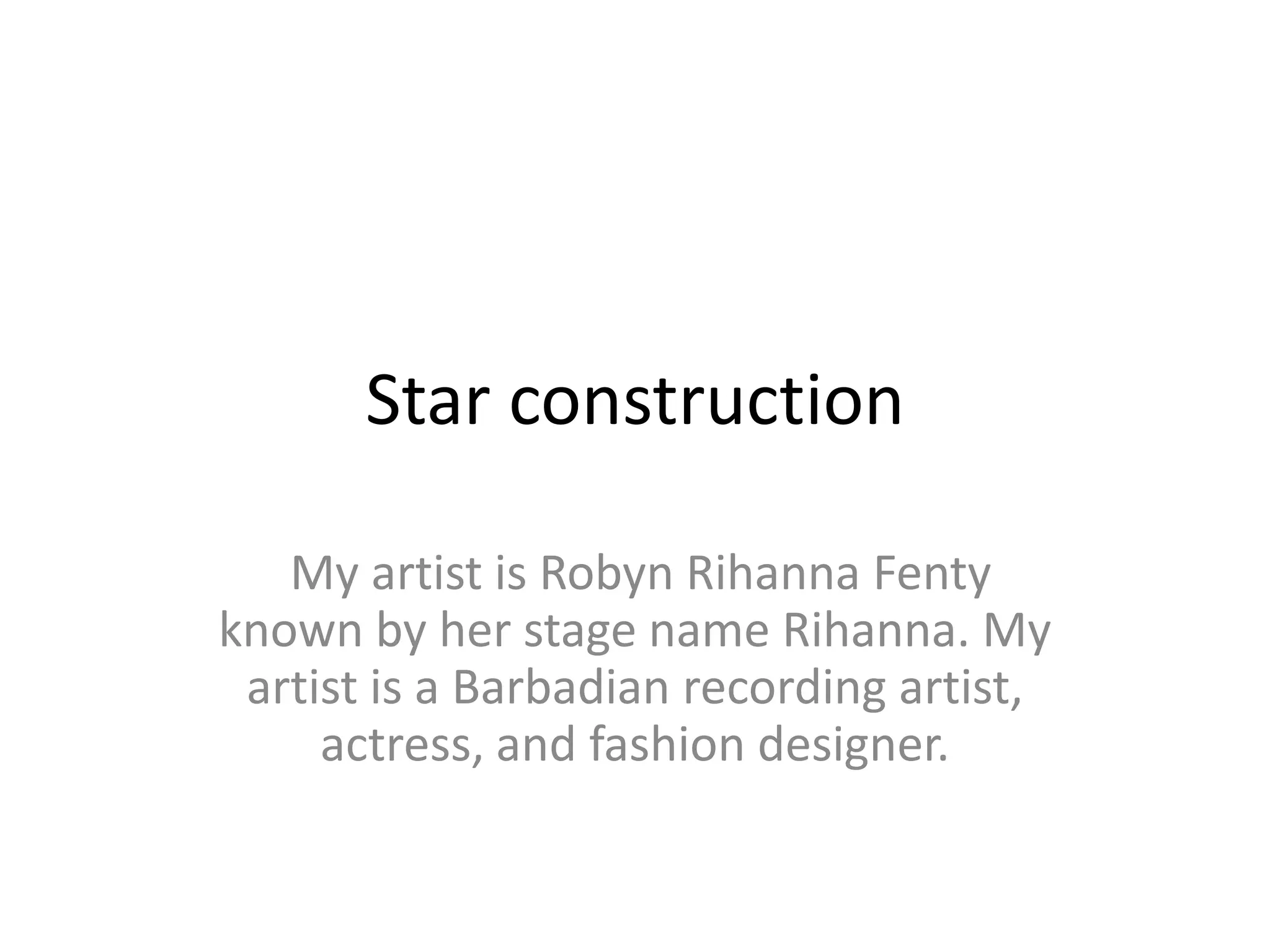 Star construction
My artist is Robyn Rihanna Fenty
known by her stage name Rihanna. My
artist is a Barbadian recording artist,
actress, and fashion designer.