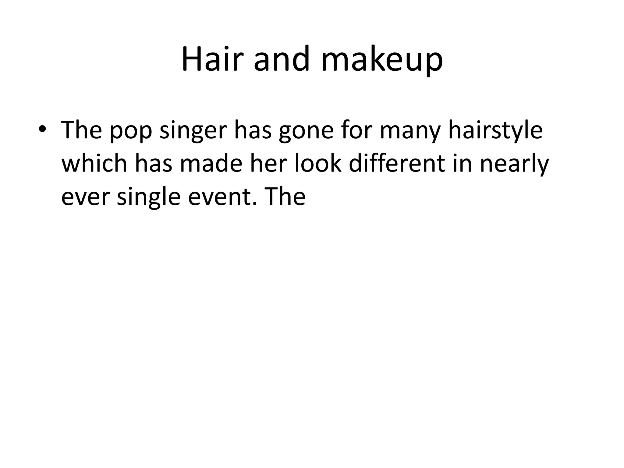 Hair and makeup
• The pop singer has gone for many hairstyle
which has made her look different in nearly
ever single event. The