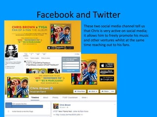 Facebook and Twitter
These two social media channel tell us
that Chris is very active on social media;
it allows him to freely promote his music
and other ventures whilst at the same
time reaching out to his fans.
 