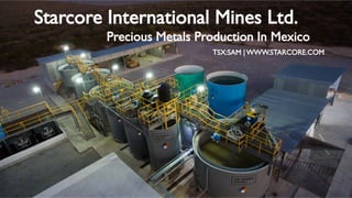 Starcore International Mines Ltd.
Precious Metals Production In Mexico
TSX:SAM | WWW.STARCORE.COM
 
