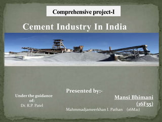 Cement Industry In India
Presented by:-
Mansi Bhimani
(16F55)
Mahmmadjameerkhan I. Pathan (16M21)
Under the guidance
of:
Dr. R.P. Patel
 