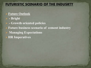  Future Outlook
 - Bright
 - Growth oriented policies
 Future business scenario of cement industry
 Managing Expectations
 HR Imperatives
FUTURISTIC SCENARIO OF THE INDUSRTY
 