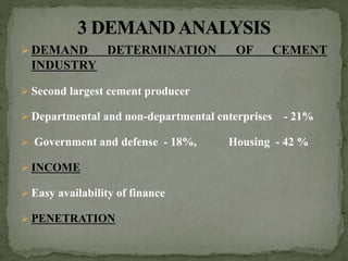  DEMAND DETERMINATION OF CEMENT
INDUSTRY
 Second largest cement producer
 Departmental and non-departmental enterprises - 21%
 Government and defense - 18%, Housing - 42 %
 INCOME
 Easy availability of finance
 PENETRATION
 