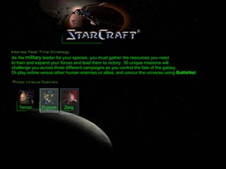 As the  military  leader for your species, you must gather the resources you need to train and expand your forces and lead them to victory. 30 unique missions will  challenge you across three different campaigns as you control the fate of the galaxy. Or play online versus other human enemies or allies, and concur the universe using  BattleNet .   Terran Protoss Zerg 