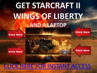 GET STARCRAFT II
   WINGS OF LIBERTY
        AND A LAPTOP




CLICK HERE FOR INSTANT ACCESS
 