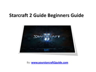 Starcraft 2 Guide Beginners Guide By: www.yourstarcraft2guide.com 