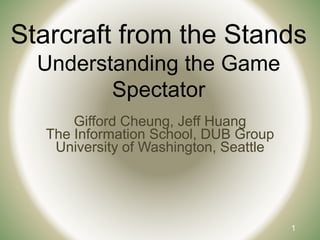 1
Starcraft from the Stands
Understanding the Game
Spectator
Gifford Cheung, Jeff Huang
The Information School, DUB Group
University of Washington, Seattle
 