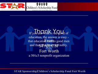 Thank You From STAR/CSF Fort Worth a 501c3 nonprofit organization If you ask what is the good of education, the answer is easy - that education makes good men and that good men act nobly. -Plato 