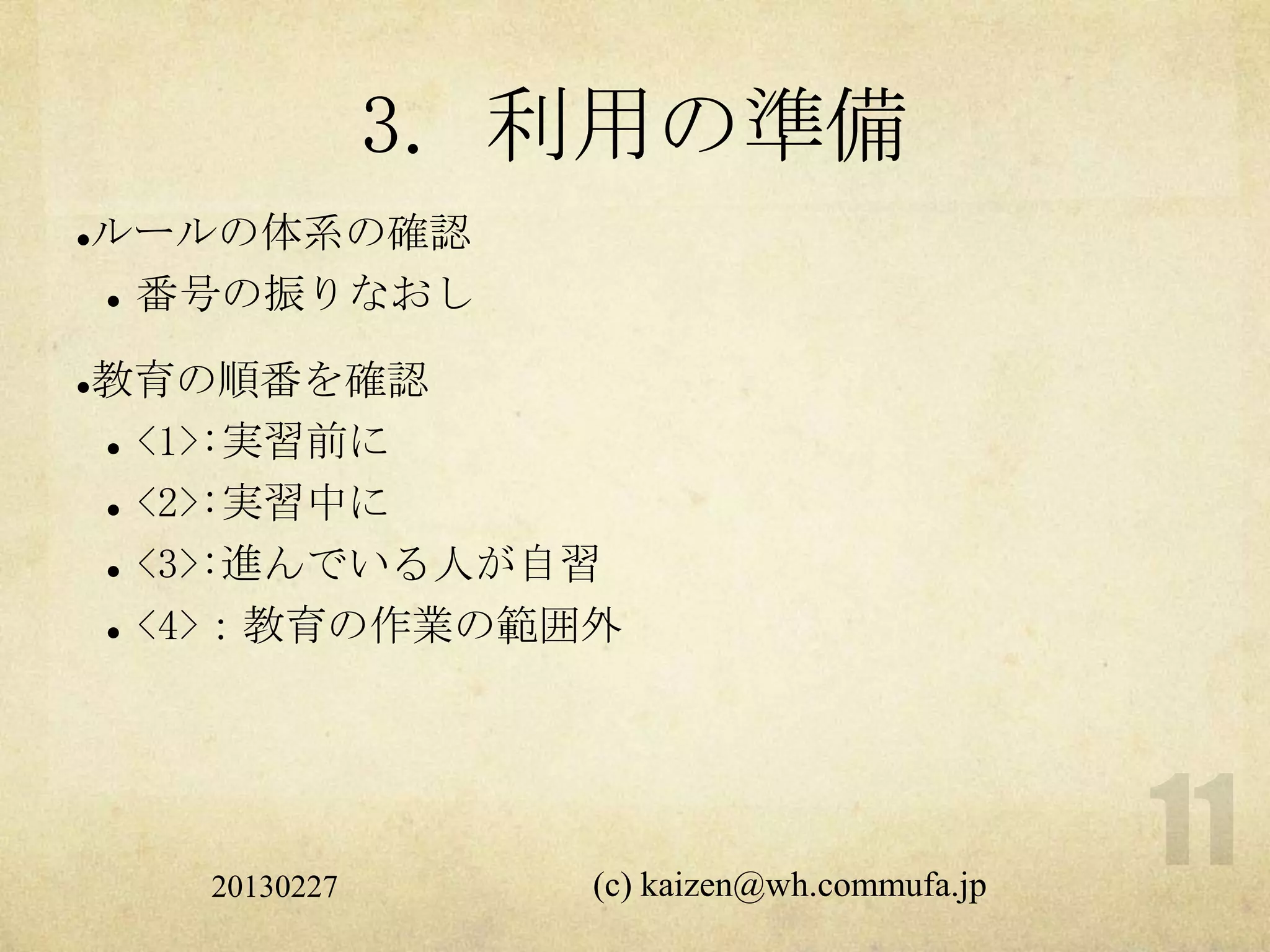 3. 利用の準備
   ルールの体系の確認
     番号の振りなおし



   教育の順番を確認
     <1>:実習前に


     <2>:実習中に


     <3>:進んでいる人が自習


     <4>：教育の作業の範囲外




       20130227      (c) kaizen@wh.commufa.jp
 