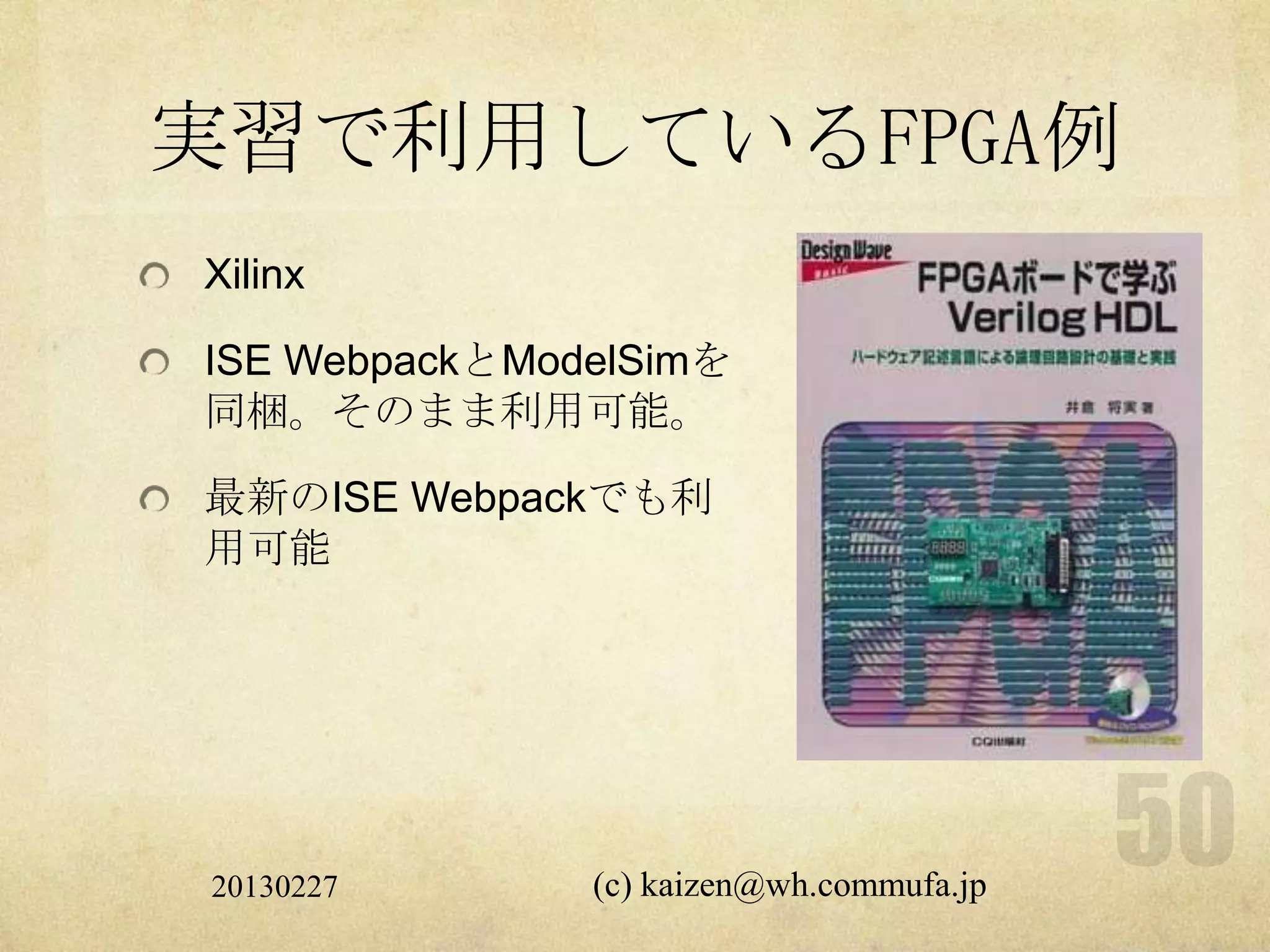 実習で利用しているFPGA例
Xilinx

ISE WebpackとModelSimを
同梱。そのまま利用可能。

最新のISE Webpackでも利
用可能




20130227       (c) kaizen@wh.commufa.jp
 