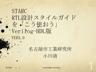 STARC
       RTL設計スタイルガイド
       を「こう使おう」
       Verilog-HDL版
       VER3.0

                名古屋市工業研究所
                   小川清

20130227          (c) kaizen@wh.commufa.jp
                                             1
 