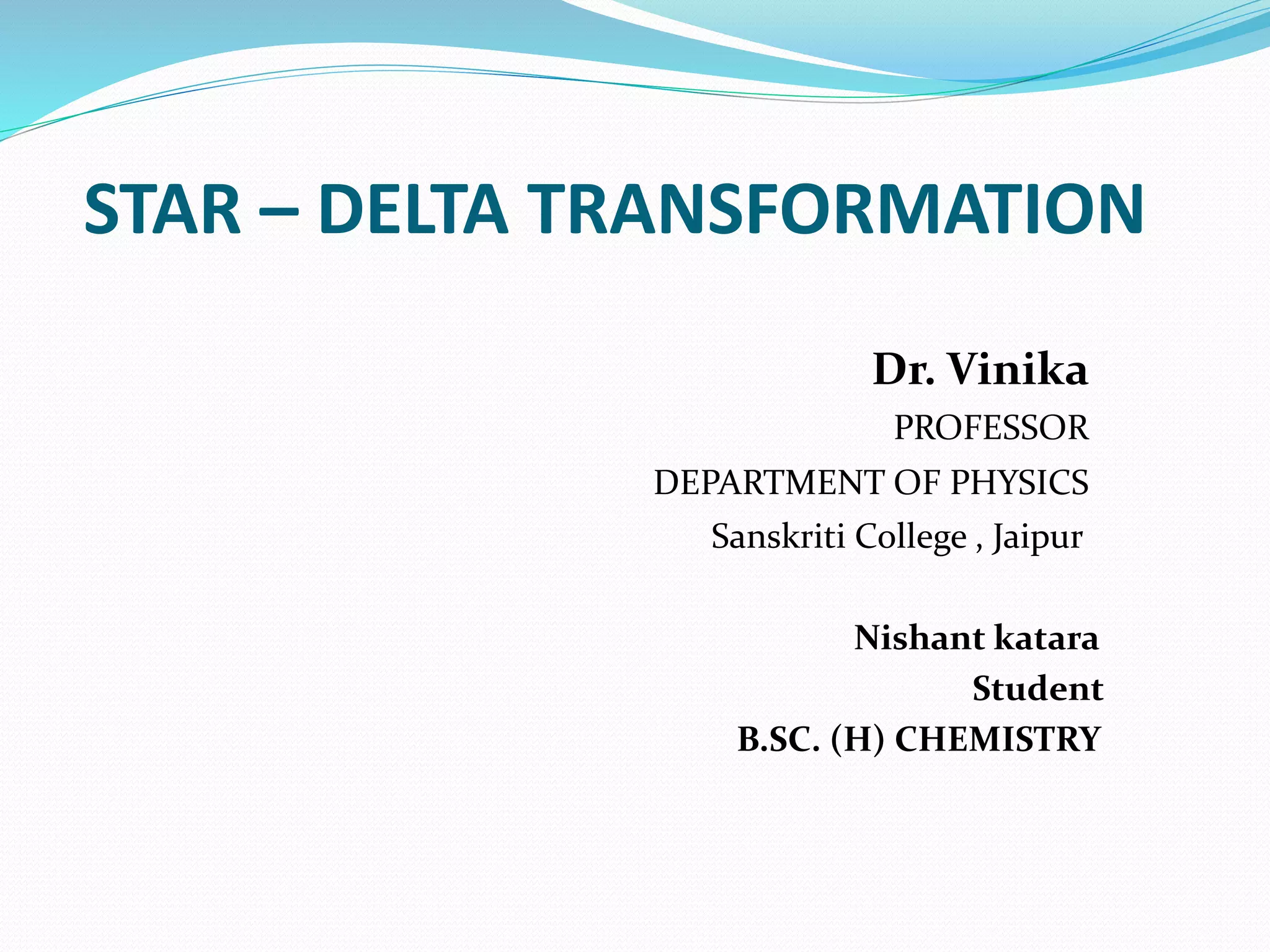 STAR – DELTA TRANSFORMATION
Dr. Vinika
PROFESSOR
DEPARTMENT OF PHYSICS
Sanskriti College , Jaipur
Nishant katara
Student
B.SC. (H) CHEMISTRY