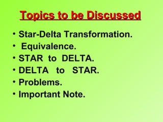 Topics to be DiscussedTopics to be Discussed
• Star-Delta Transformation.
• Equivalence.
• STAR to DELTA.
• DELTA to STAR.
• Problems.
• Important Note.
 