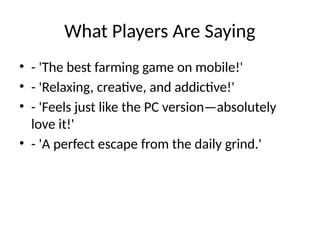 What Players Are Saying
• - 'The best farming game on mobile!'
• - 'Relaxing, creative, and addictive!'
• - 'Feels just like the PC version—absolutely
love it!'
• - 'A perfect escape from the daily grind.'
 