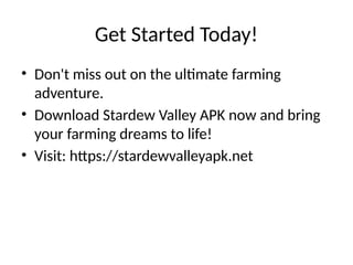 Get Started Today!
• Don't miss out on the ultimate farming
adventure.
• Download Stardew Valley APK now and bring
your farming dreams to life!
• Visit: https://stardewvalleyapk.net
 