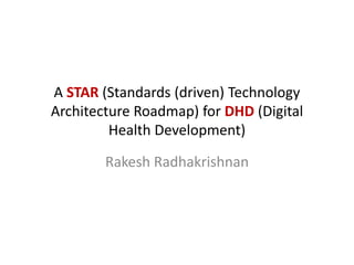 Rakesh Radhakrishnan 
A STAR (Standards (driven) Technology Architecture Roadmap) for DHD (Digital Health Development)  