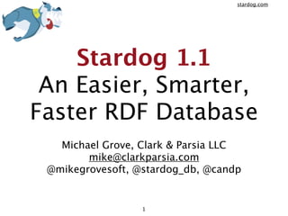 stardog.com




    Stardog 1.1
 An Easier, Smarter,
Faster RDF Database
   Michael Grove, Clark & Parsia LLC
        mike@clarkparsia.com
 @mikegrovesoft, @stardog_db, @candp


                  1
 
