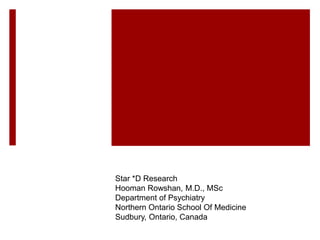 Star *D Research
Hooman Rowshan, M.D., MSc
Department of Psychiatry
Northern Ontario School Of Medicine
Sudbury, Ontario, Canada
 