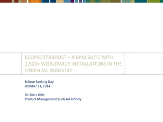 ECLIPSE STARDUST – A BPM SUITE WITH 
1,500+ WORLDWIDE INSTALLATIONS IN THE 
FINANCIAL INDUSTRY 
Eclipse Banking Day 
October 31, 2014 
Dr. Marc Gille 
Product Management SunGard Infinity 
 