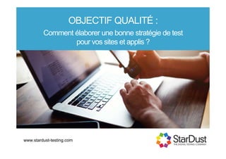 OBJECTIF QUALITÉ :
Comment élaborer une bonne stratégie de test
pour vos sites et applis ?
www.stardust-testing.com
 