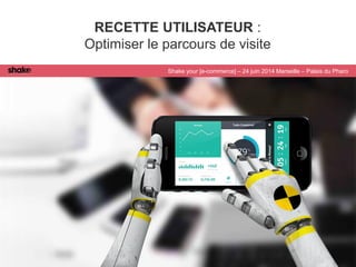 RECETTE UTILISATEUR :
Optimiser le parcours de visite
Shake your [e-commerce] – 24 juin 2014 Marseille – Palais du Pharo
 