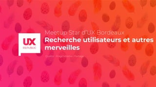 Meetup Star d’UX Bordeaux
Recherche utilisateurs et autres
merveilles
Qualité - Pragmatisme - Partage
 