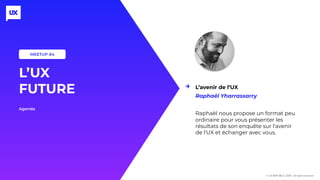 Agenda
L’UX
FUTURE
MEETUP #4
L’avenir de l’UX
Raphaël Yharrassarry
Raphaël nous propose un format peu
ordinaire pour vous présenter les
résultats de son enquête sur l'avenir
de l'UX et échanger avec vous.
→
© UX-REPUBLIC 2019 - All right reserved
 