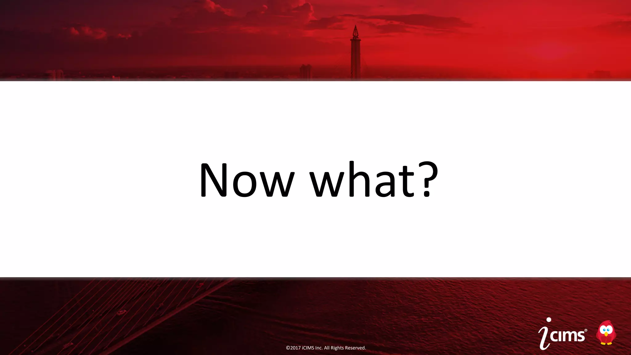 ©2017 iCIMS Inc. All Rights Reserved.©2017 iCIMS Inc. All Rights Reserved.
Now What?
16
?Now what?
©2017 iCIMS Inc. All Rights Reserved.
 