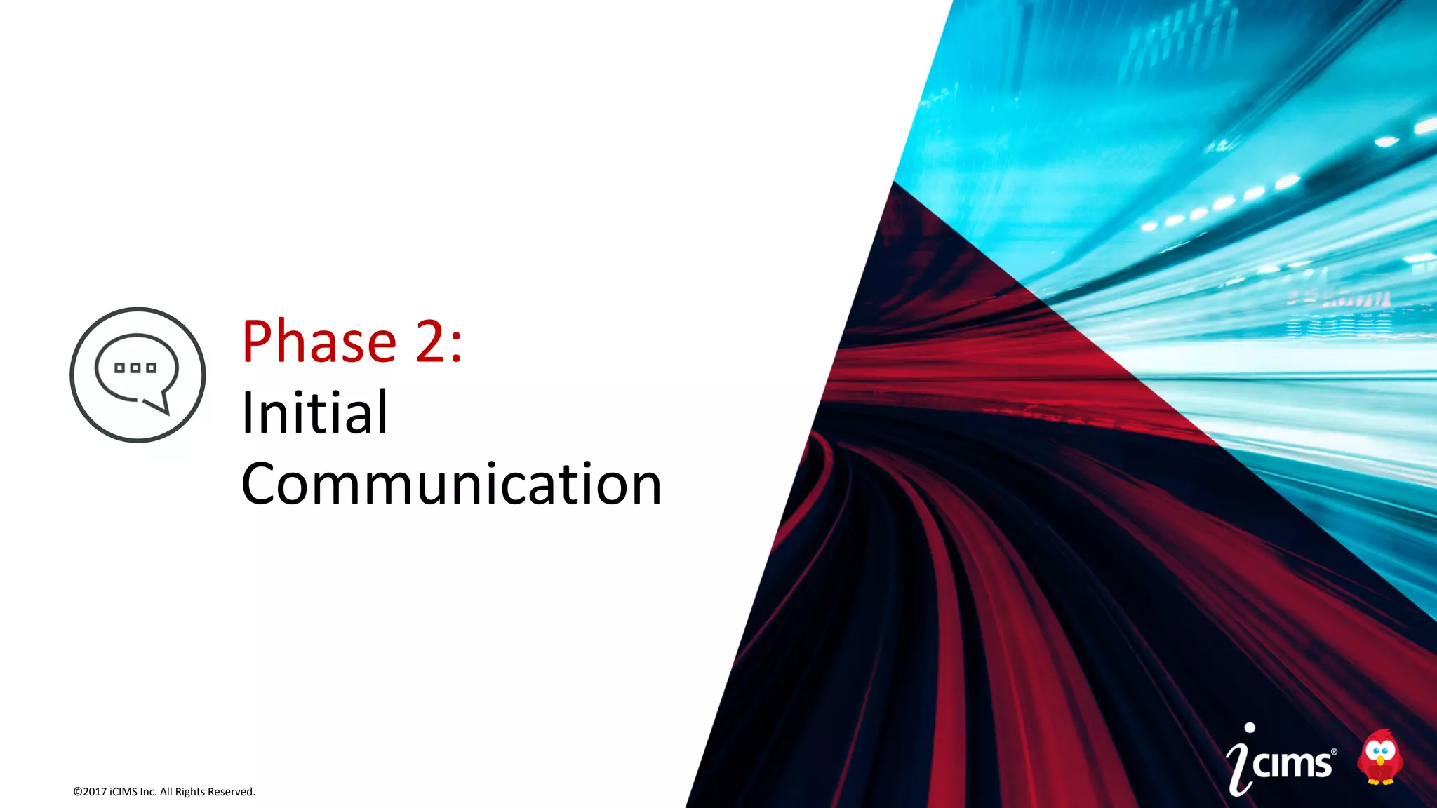 ©2017 iCIMS Inc. All Rights Reserved.©2017 iCIMS Inc. All Rights Reserved.
Phase 2:
Initial
Communication
 