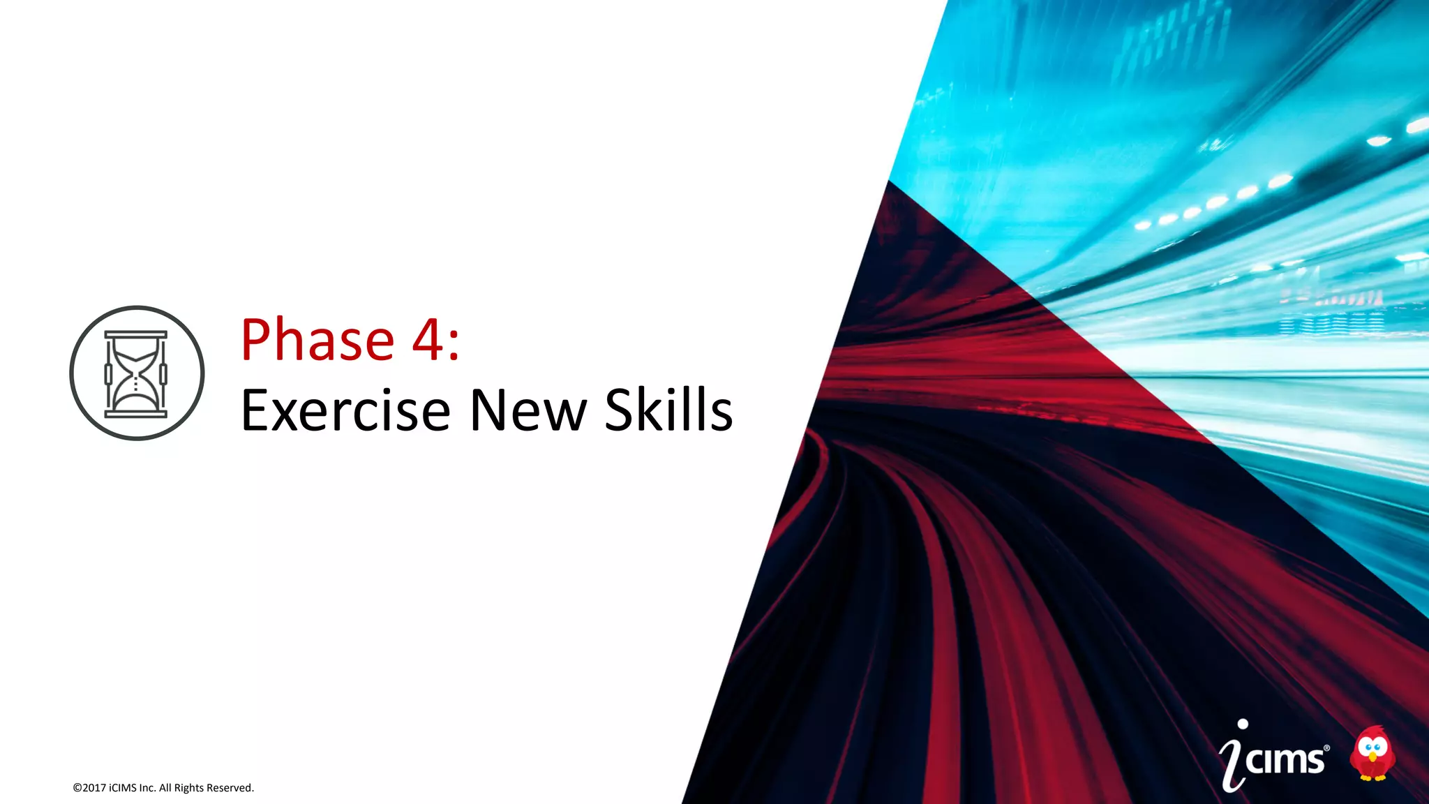 ©2017 iCIMS Inc. All Rights Reserved.©2017 iCIMS Inc. All Rights Reserved.
Phase 4:
Exercise New Skills
 