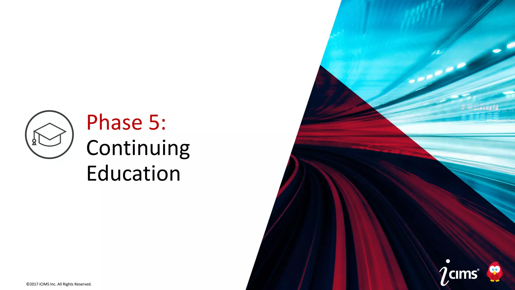 ©2017 iCIMS Inc. All Rights Reserved.©2017 iCIMS Inc. All Rights Reserved.
Phase 5:
Continuing
Education
 