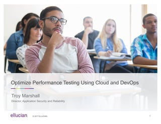 © 2017 ELLUCIAN. 1
Optimize Performance Testing Using Cloud and DevOps
Troy Marshall
Director, Application Security and Reliability
 