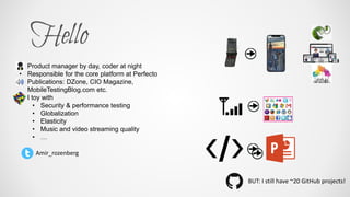 BUT: I still have ~20 GitHub projects!
• Product manager by day, coder at night
• Responsible for the core platform at Perfecto
• Publications: DZone, CIO Magazine,
MobileTestingBlog.com etc.
• I toy with
• Security & performance testing
• Globalization
• Elasticity
• Music and video streaming quality
• …
Amir_rozenberg
 