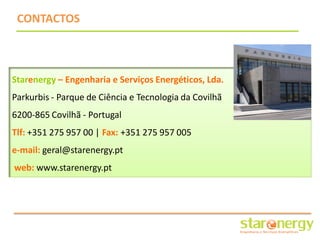 CONTACTOS



Starenergy – Engenharia e Serviços Energéticos, Lda.
Parkurbis - Parque de Ciência e Tecnologia da Covilhã
6200-865 Covilhã - Portugal
Tlf: +351 275 957 00 | Fax: +351 275 957 005
e-mail: geral@starenergy.pt
web: www.starenergy.pt
 
