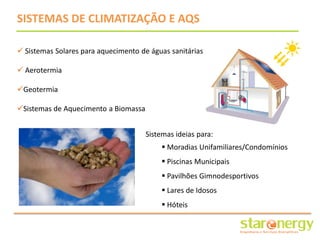 SISTEMAS DE CLIMATIZAÇÃO E AQS

 Sistemas Solares para aquecimento de águas sanitárias

 Aerotermia

Geotermia

Sistemas de Aquecimento a Biomassa


                                      Sistemas ideias para:
                                           Moradias Unifamiliares/Condomínios
                                           Piscinas Municipais
                                           Pavilhões Gimnodesportivos
                                           Lares de Idosos
                                           Hóteis
 