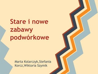 Stare i nowe
zabawy
podwórkowe

Marta Kolarczyk,Stefania
Korcz,Wiktoria Szymik

 