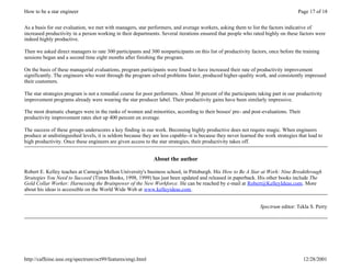 How to be a star engineer                                                                                                           Page 17 of 18


As a basis for our evaluation, we met with managers, star performers, and average workers, asking them to list the factors indicative of
increased productivity in a person working in their departments. Several iterations ensured that people who rated highly on these factors were
indeed highly productive.

Then we asked direct managers to rate 300 participants and 300 nonparticipants on this list of productivity factors, once before the training
sessions began and a second time eight months after finishing the program.

On the basis of these managerial evaluations, program participants were found to have increased their rate of productivity improvement
significantly. The engineers who went through the program solved problems faster, produced higher-quality work, and consistently impressed
their customers.

The star strategies program is not a remedial course for poor performers. About 30 percent of the participants taking part in our productivity
improvement programs already were wearing the star producer label. Their productivity gains have been similarly impressive.

The most dramatic changes were in the ranks of women and minorities, according to their bosses' pre- and post-evaluations. Their
productivity improvement rates shot up 400 percent on average.

The success of these groups underscores a key finding in our work. Becoming highly productive does not require magic. When engineers
produce at undistinguished levels, it is seldom because they are less capable--it is because they never learned the work strategies that lead to
high productivity. Once these engineers are given access to the star strategies, their productivity takes off.


                                                              About the author

Robert E. Kelley teaches at Carnegie Mellon University's business school, in Pittsburgh. His How to Be A Star at Work: Nine Breakthrough
Strategies You Need to Succeed (Times Books, 1998, 1999) has just been updated and released in paperback. His other books include The
Gold Collar Worker: Harnessing the Brainpower of the New Workforce. He can be reached by e-mail at Robert@KelleyIdeas.com. More
about his ideas is accessible on the World Wide Web at www.kelleyideas.com.


                                                                                                                 Spectrum editor: Tekla S. Perry




http://caffeine.ieee.org/spectrum/oct99/features/engi.html                                                                            12/28/2001
 