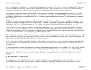How to be a star engineer                                                                                                          Page 10 of 18


Stars, in contrast, step outside their own viewpoint and adopt a variety of perspectives: "How do my customers think about this? What do my
competitors think? How about my colleagues? What about top management or the shareholders?" Because they can evaluate the relative
importance of a variety of viewpoints, they are able to improve on the product or develop better solutions to problems.

Star perspective grows out of getting enough experience to develop pattern recognition. Sarah took a software development job in Silicon
Valley after completing her master's degree in computer science. During school and on her software designer job, she kept a notebook of
observations on the solutions to common problems. Every night, she would review the notebook, looking for clues and patterns like another
Sherlock Holmes.

With her combination of practice and experience, she certainly kept up with the other new hires, but what eventually separated her from the
pack was her internalized grasp of software and computer logic. Co-workers were quick to recognize her insightfulness, seeking her help in
surmounting their brick walls. Such encounters gave her valuable exposure to problems she would not have faced in her own work.

After her first year, Sarah stunned her colleagues by requesting a transfer to software testing, an assignment often mistakenly considered
second-class, a career dead-end. The tester checks on others' work, to determine if the software does what it should. There is scant personal
satisfaction of the kind that comes from creating new products. Software developers tolerate testers, albeit reluctantly and usually defensively,
as the necessary bearers of bad news--identifying bugs and checking for quality.

But Sarah saw the tester job as a chance to understand her work from a fresh and crucial perspective. She would become familiar with a wider
range of problems that could make software fail. She would gain years' worth of experience in just a year or two. She would collaborate with
top customers on building testing programs of relevance to their perspective.

In the process, Sarah would avoid mistakes of substance and perspective in her own future software designing. Testing also opened a window
into the perspective of her colleagues. She learned techniques her co-workers used in writing software and corrected flaws found during the
testing process.

When Sarah returned to software development two years later, the testing stint started to pay off. Her colleagues were soon referring to her as
the Zen Master of software, and she became known as a leading software guru, helping propel her company to the top in Silicon Valley.

Star performers, like Sarah, who have mastered the nuances of perspective, were not born to the art of it. They seek it out and cultivate its
benefits.

5. The right kind of followership

Average performers believe that followership--that is, the relationship with people having organizational authority and power over them --
means showing managers and co-workers that they know how to toe the line, take orders without question, and not threaten the leader.


http://caffeine.ieee.org/spectrum/oct99/features/engi.html                                                                            12/28/2001
 