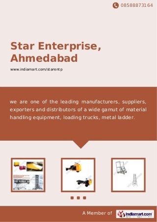 08588873164
A Member of
Star Enterprise,
Ahmedabad
www.indiamart.com/starentp
we are one of the leading manufacturers, suppliers,
exporters and distributors of a wide gamut of material
handling equipment, loading trucks, metal ladder.
 