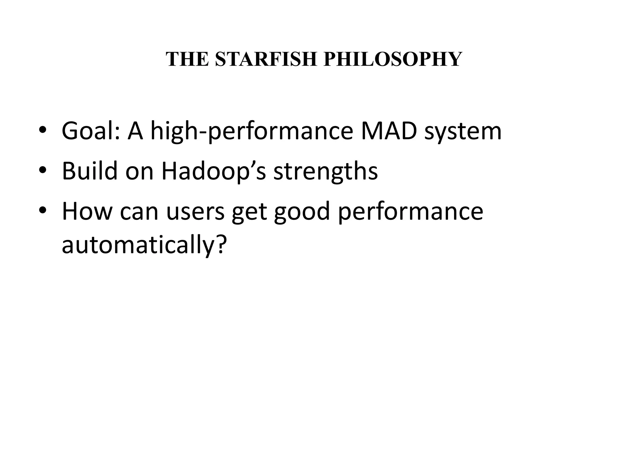 THE STARFISH PHILOSOPHY 
• Goal: A high-performance MAD system 
• Build on Hadoop’s strengths 
• How can users get good performance 
automatically? 
 