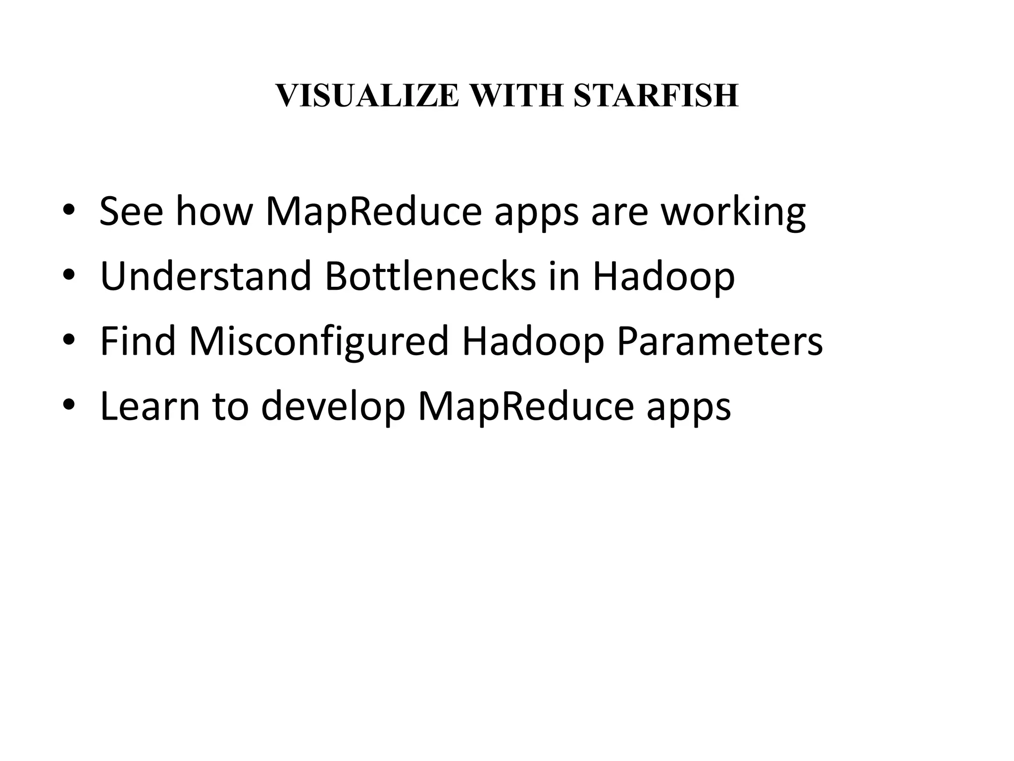 VISUALIZE WITH STARFISH 
• See how MapReduce apps are working 
• Understand Bottlenecks in Hadoop 
• Find Misconfigured Hadoop Parameters 
• Learn to develop MapReduce apps 
 