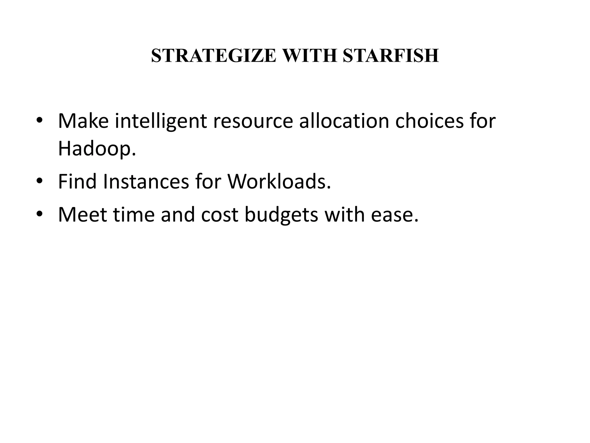 STRATEGIZE WITH STARFISH 
• Make intelligent resource allocation choices for 
Hadoop. 
• Find Instances for Workloads. 
• Meet time and cost budgets with ease. 
 
